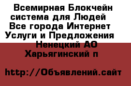 Всемирная Блокчейн-система для Людей! - Все города Интернет » Услуги и Предложения   . Ненецкий АО,Харьягинский п.